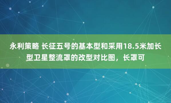 永利策略 长征五号的基本型和采用18.5米加长型卫星整流罩的改型对比图，长罩可
