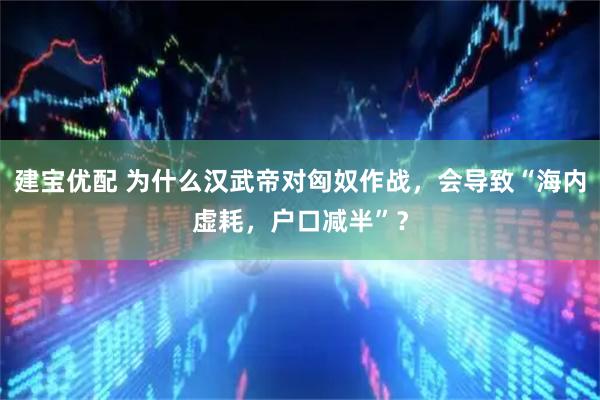 建宝优配 为什么汉武帝对匈奴作战,会导致“海内虚耗,户口减半”?