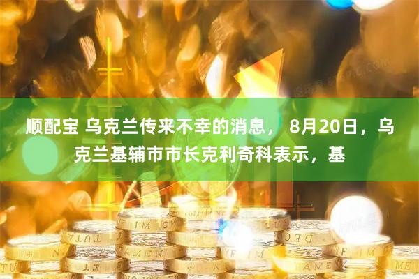 顺配宝 乌克兰传来不幸的消息， 8月20日，乌克兰基辅市市长克利奇科表示，基